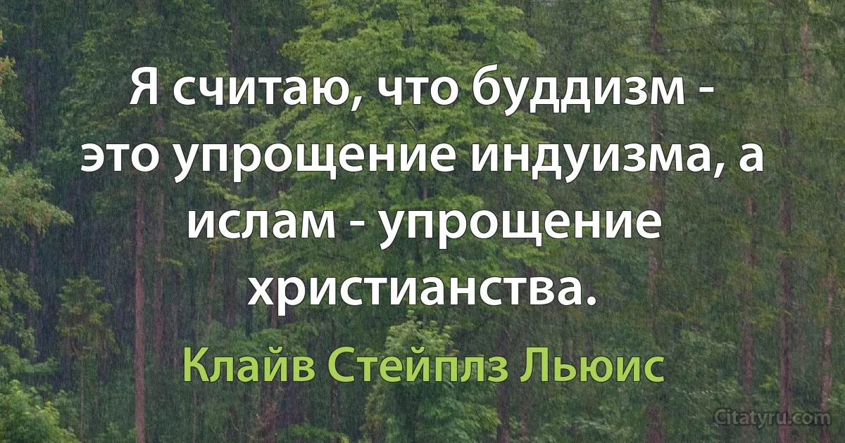 Я считаю, что буддизм - это упрощение индуизма, а ислам - упрощение христианства. (Клайв Стейплз Льюис)