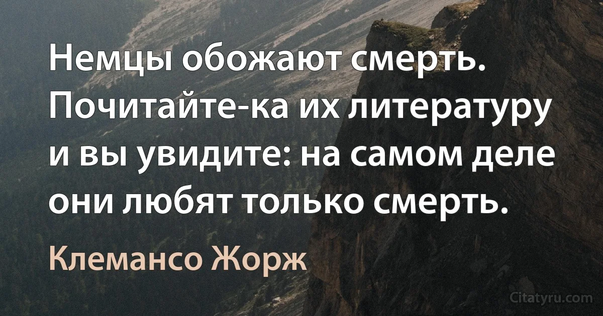 Немцы обожают смерть. Почитайте-ка их литературу и вы увидите: на самом деле они любят только смерть. (Клемансо Жорж)