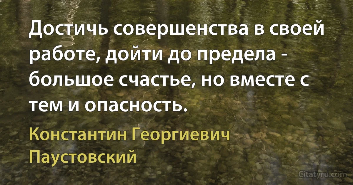 Достичь совершенства в своей работе, дойти до предела - большое счастье, но вместе с тем и опасность. (Константин Георгиевич Паустовский)