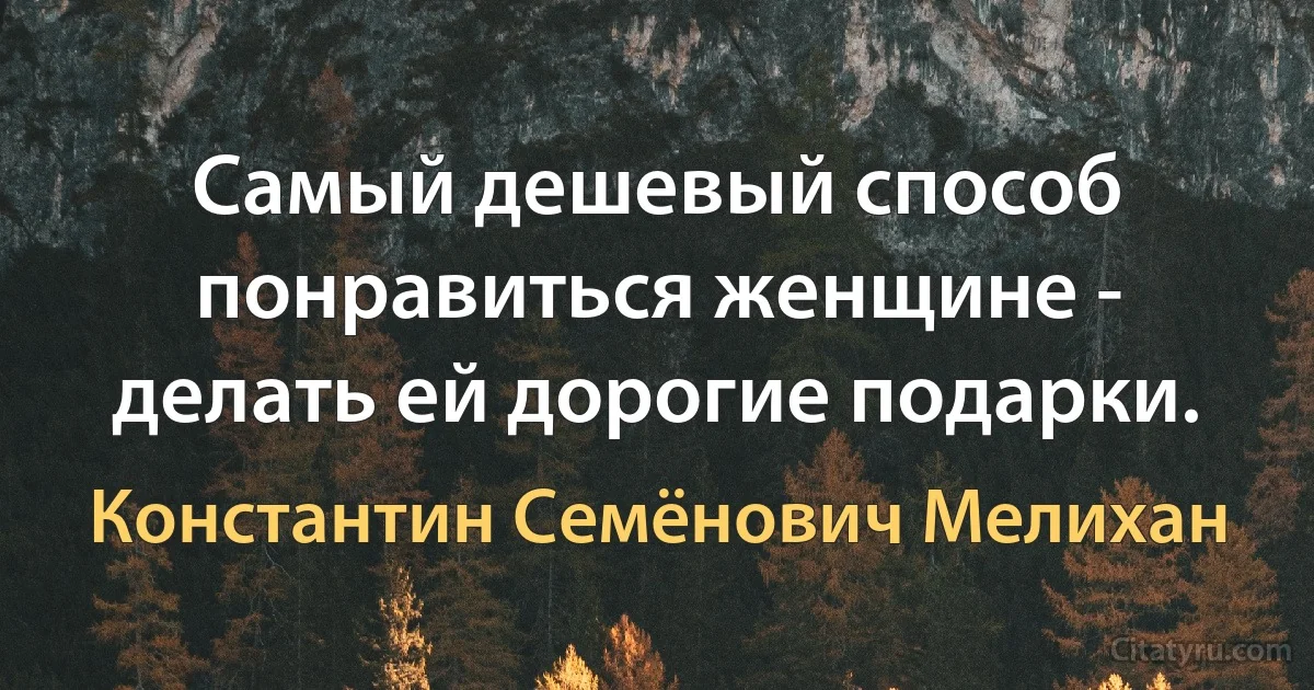 Самый дешевый способ понравиться женщине - делать ей дорогие подарки. (Константин Семёнович Мелихан)