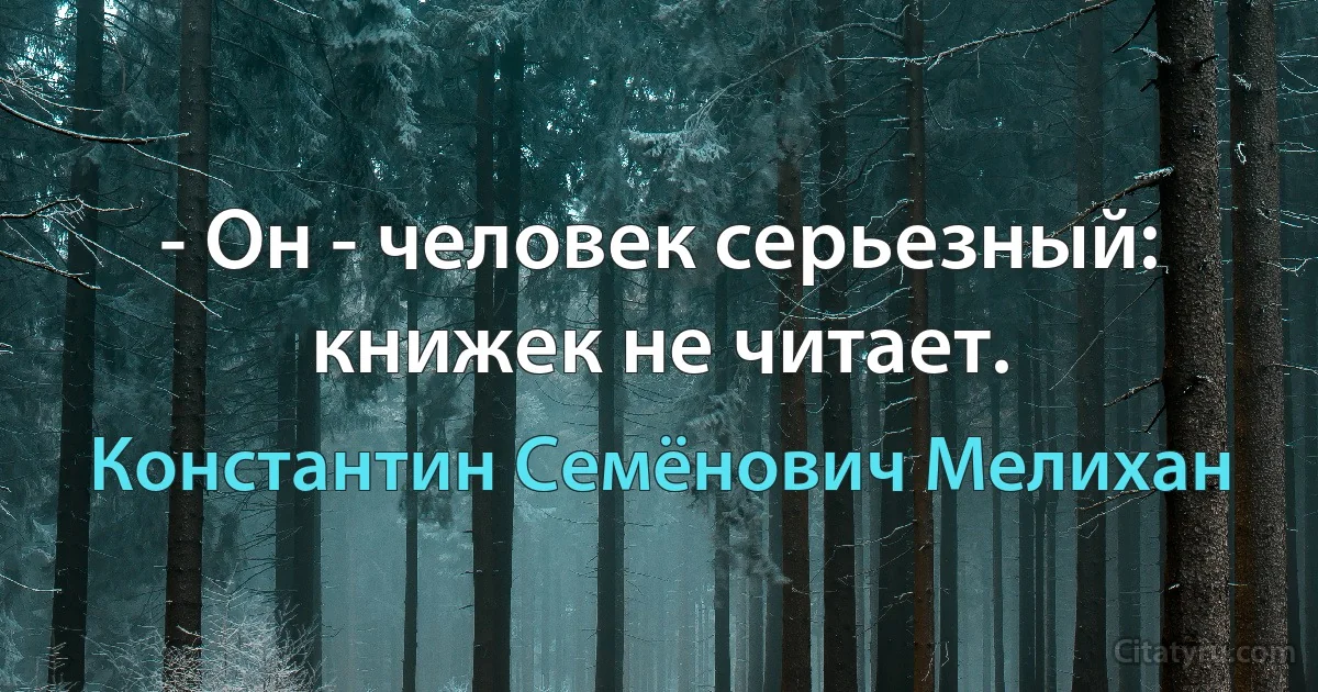 - Он - человек серьезный: книжек не читает. (Константин Семёнович Мелихан)