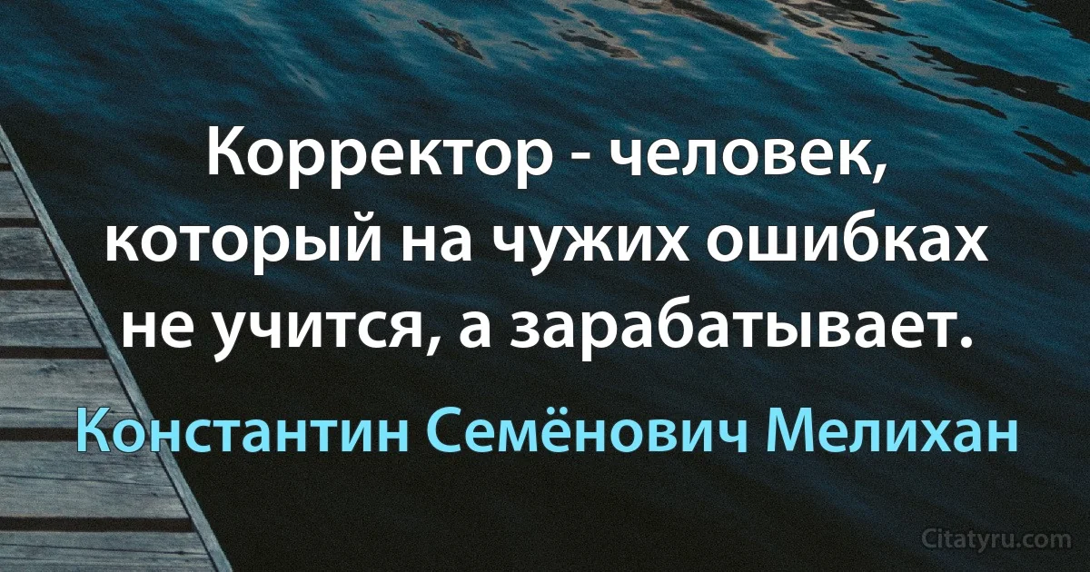 Корректор - человек, который на чужих ошибках не учится, а зарабатывает. (Константин Семёнович Мелихан)