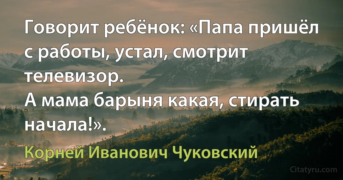 Говорит ребёнок: «Папа пришёл с работы, устал, смотрит телевизор. 
А мама барыня какая, стирать начала!». (Корней Иванович Чуковский)