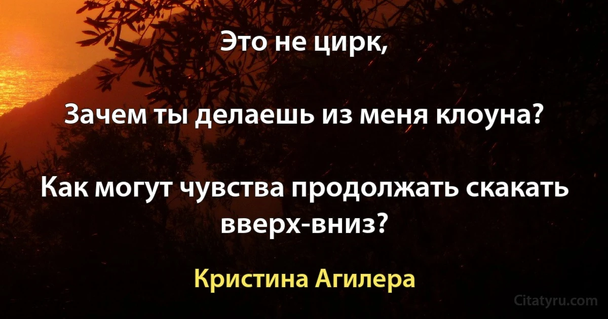 Это не цирк,

Зачем ты делаешь из меня клоуна?

Как могут чувства продолжать скакать вверх-вниз? (Кристина Агилера)