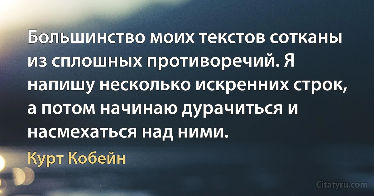 Большинство моих текстов сотканы из сплошных противоречий. Я напишу несколько искренних строк, а потом начинаю дурачиться и насмехаться над ними. (Курт Кобейн)