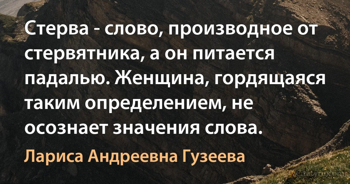 Стерва - слово, производное от стервятника, а он питается падалью. Женщина, гордящаяся таким определением, не осознает значения слова. (Лариса Андреевна Гузеева)