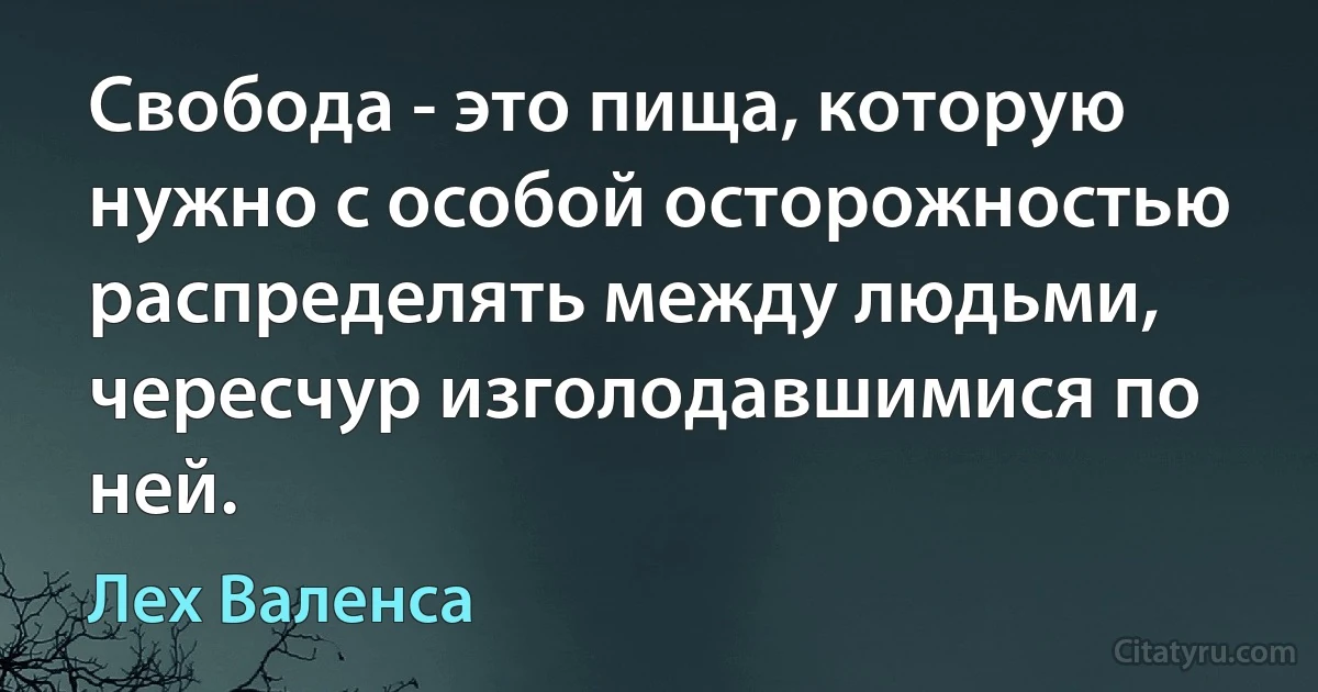 Свобода - это пища, которую нужно с особой осторожностью распределять между людьми, чересчур изголодавшимися по ней. (Лех Валенса)