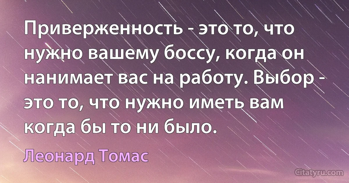 Приверженность - это то, что нужно вашему боссу, когда он нанимает вас на работу. Выбор - это то, что нужно иметь вам когда бы то ни было. (Леонард Томас)