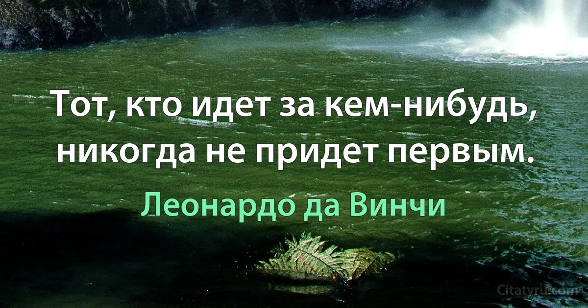 Тот, кто идет за кем-нибудь, никогда не придет первым. (Леонардо да Винчи)