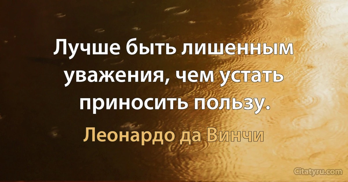 Лучше быть лишенным уважения, чем устать приносить пользу. (Леонардо да Винчи)