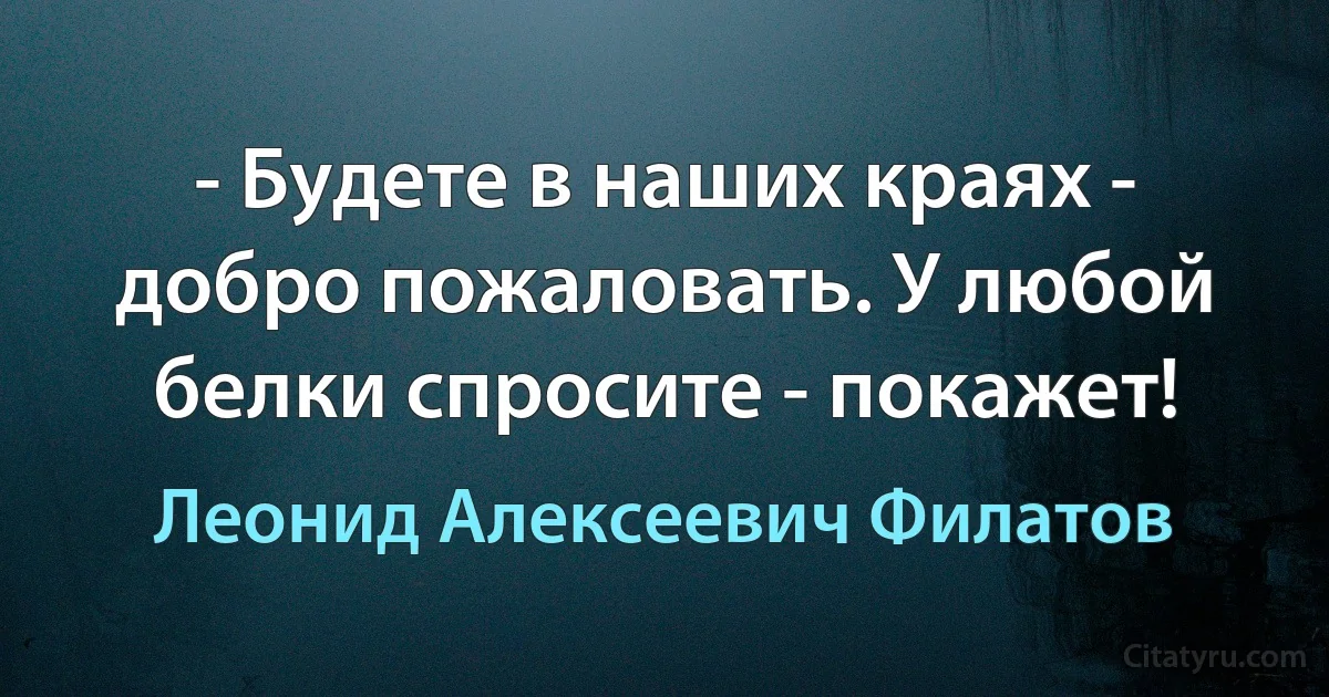 - Будете в наших краях - добро пожаловать. У любой белки спросите - покажет! (Леонид Алексеевич Филатов)