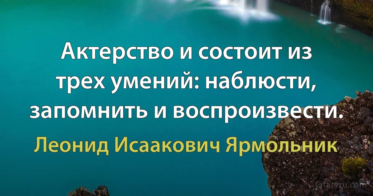 Актерство и состоит из трех умений: наблюсти, запомнить и воспроизвести. (Леонид Исаакович Ярмольник)