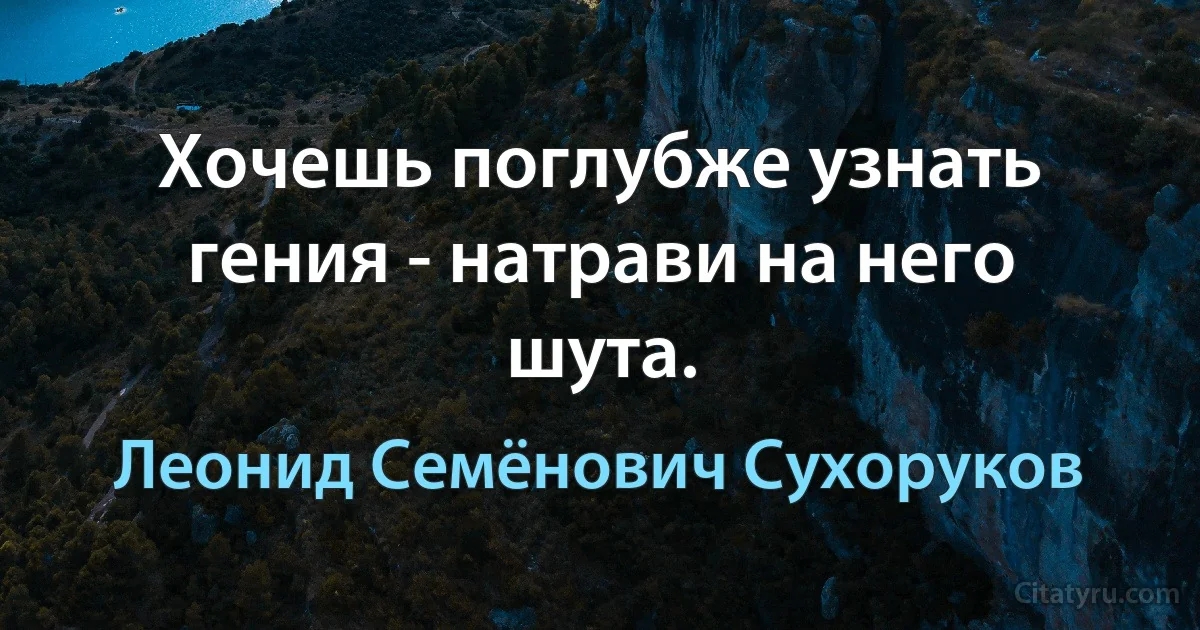 Хочешь поглубже узнать гения - натрави на него шута. (Леонид Семёнович Сухоруков)