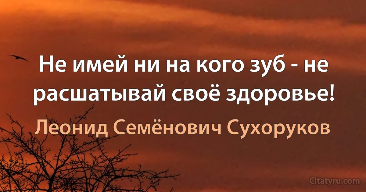 Не имей ни на кого зуб - не расшатывай своё здоровье! (Леонид Семёнович Сухоруков)