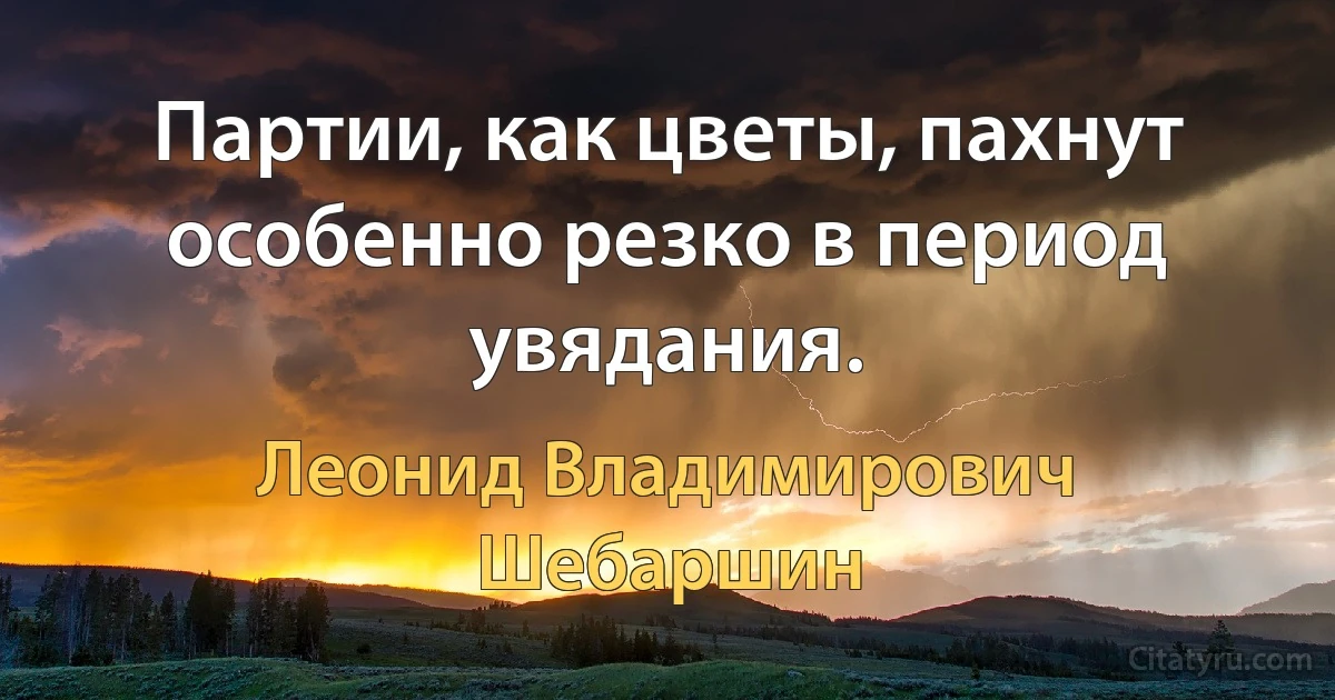 Партии, как цветы, пахнут особенно резко в период увядания. (Леонид Владимирович Шебаршин)