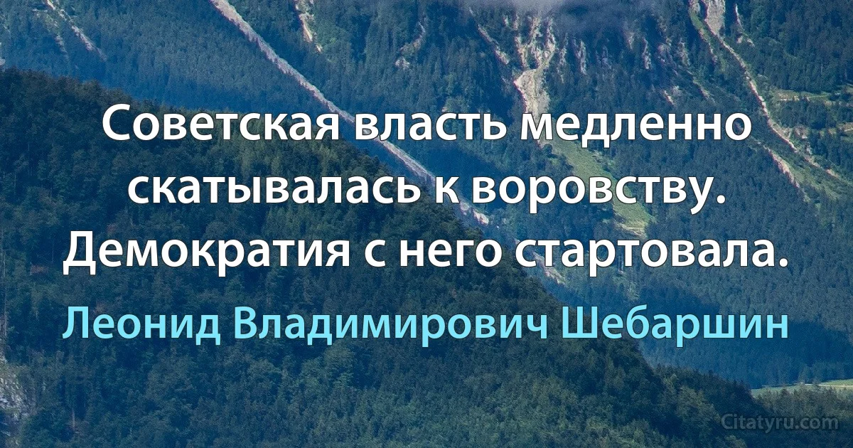 Советская власть медленно скатывалась к воровству. Демократия с него стартовала. (Леонид Владимирович Шебаршин)