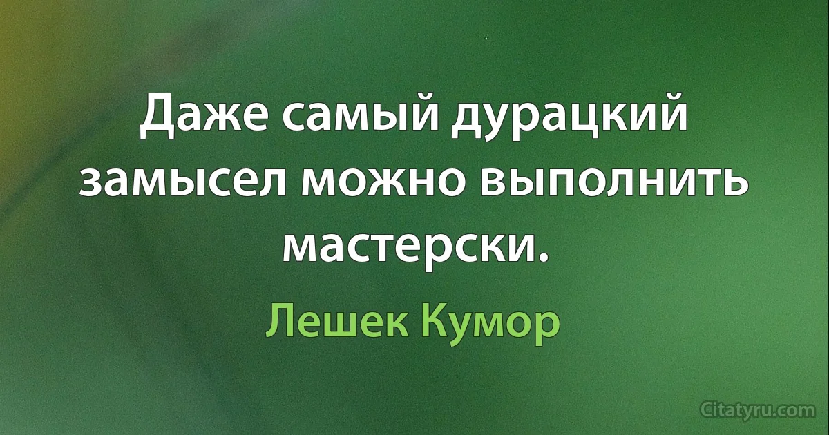 Даже самый дурацкий замысел можно выполнить мастерски. (Лешек Кумор)