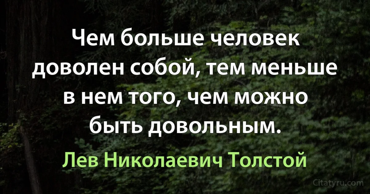 Чем больше человек доволен собой, тем меньше в нем того, чем можно быть довольным. (Лев Николаевич Толстой)