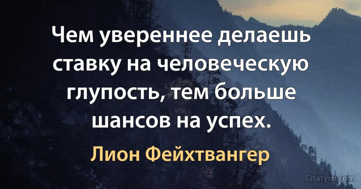 Чем увереннее делаешь ставку на человеческую глупость, тем больше шансов на успех. (Лион Фейхтвангер)