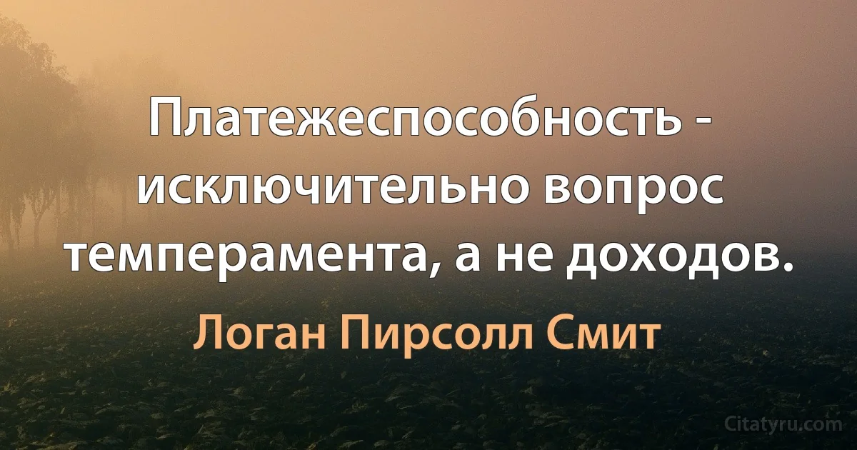 Платежеспособность - исключительно вопрос темперамента, а не доходов. (Логан Пирсолл Смит)