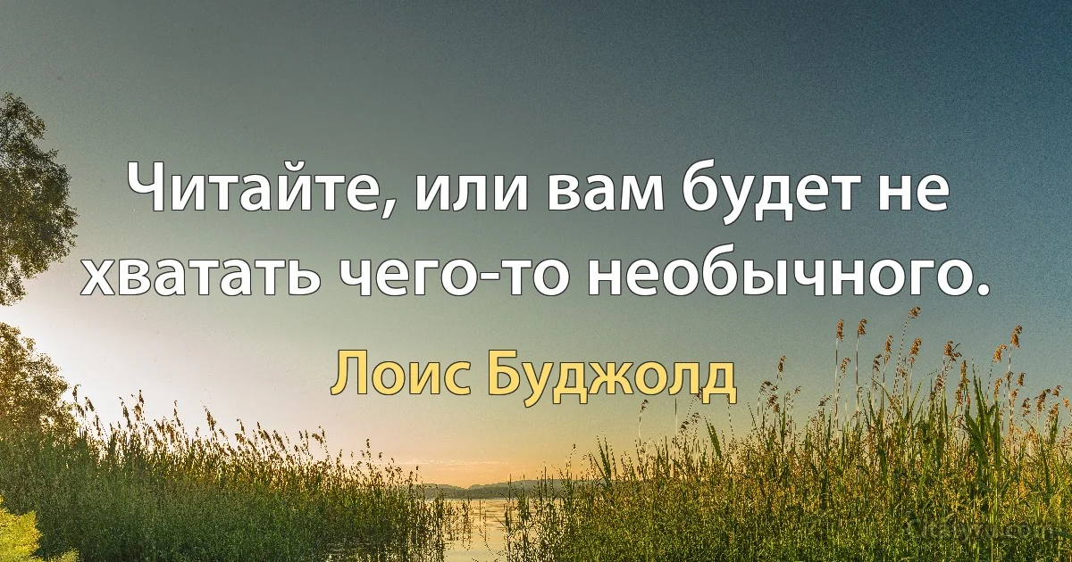 Читайте, или вам будет не хватать чего-то необычного. (Лоис Буджолд)