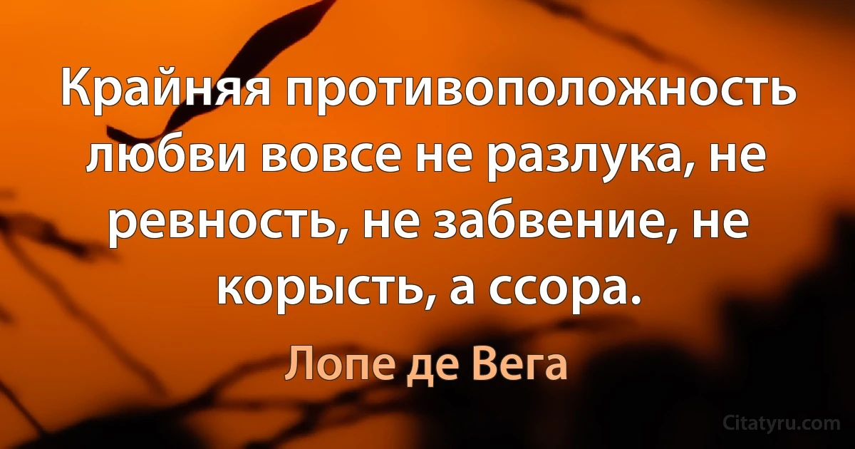 Крайняя противоположность любви вовсе не разлука, не ревность, не забвение, не корысть, а ссора. (Лопе де Вега)