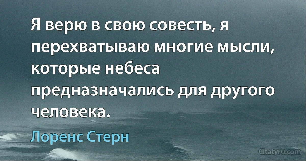 Я верю в свою совесть, я перехватываю многие мысли, которые небеса предназначались для другого человека. (Лоренс Стерн)