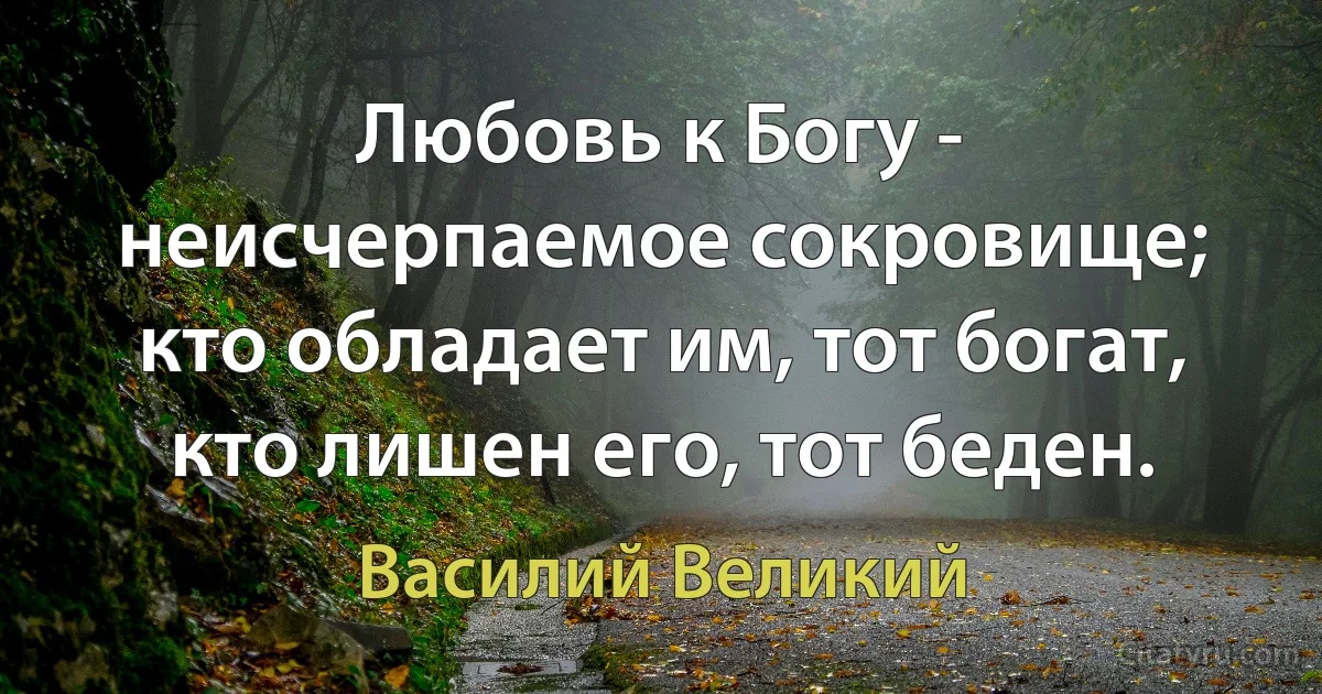 Любовь к Богу - неисчерпаемое сокровище; кто обладает им, тот богат, кто лишен его, тот беден. (Василий Великий)