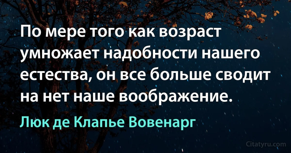 По мере того как возраст умножает надобности нашего естества, он все больше сводит на нет наше воображение. (Люк де Клапье Вовенарг)