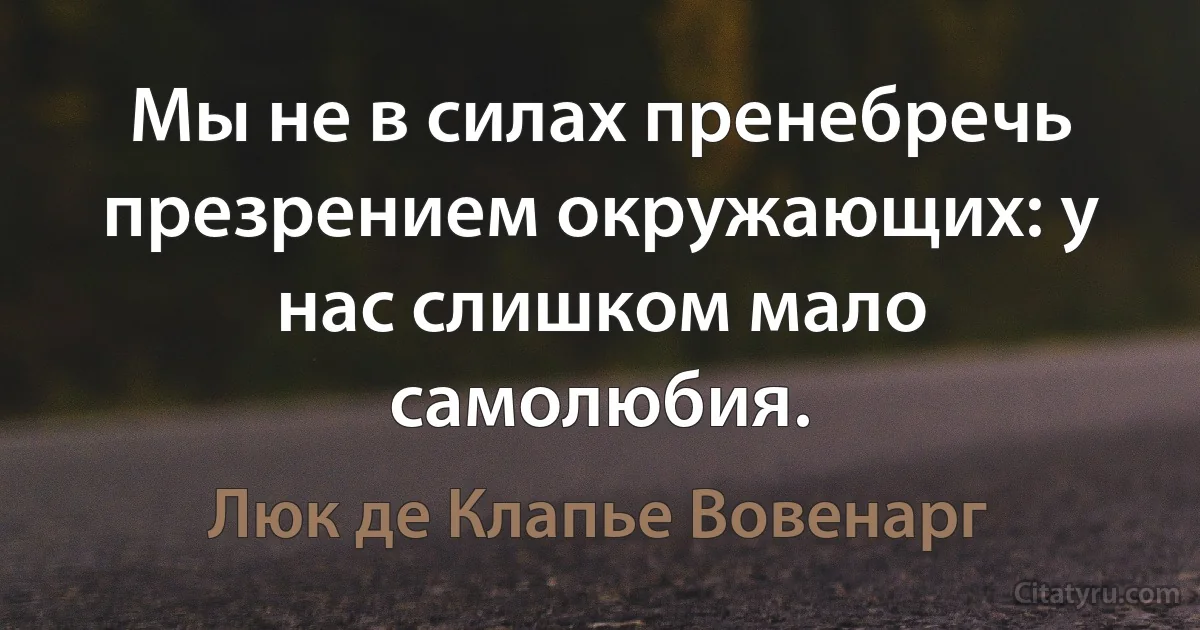 Мы не в силах пренебречь презрением окружающих: у нас слишком мало самолюбия. (Люк де Клапье Вовенарг)