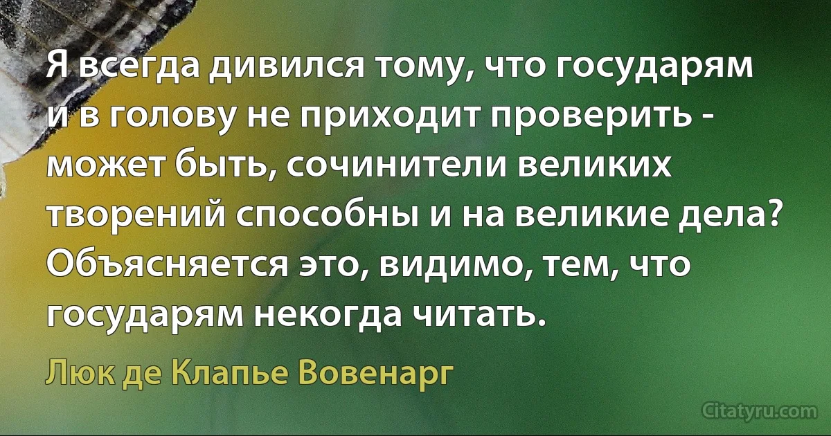 Я всегда дивился тому, что государям и в голову не приходит проверить - может быть, сочинители великих творений способны и на великие дела? Объясняется это, видимо, тем, что государям некогда читать. (Люк де Клапье Вовенарг)