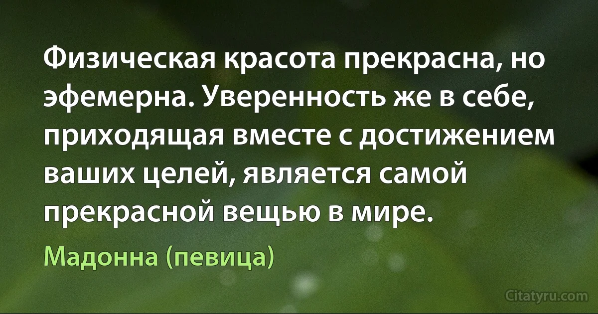 Физическая красота прекрасна, но эфемерна. Уверенность же в себе, приходящая вместе с достижением ваших целей, является самой прекрасной вещью в мире. (Мадонна (певица))