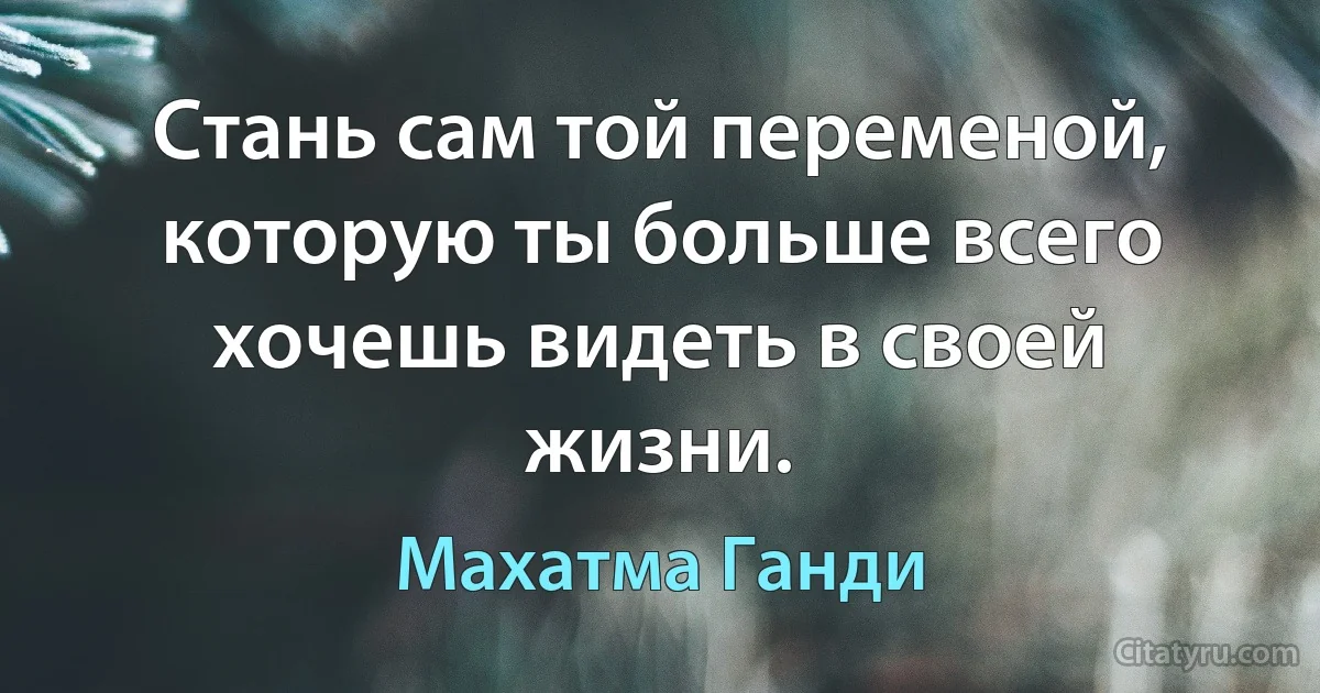 Стань сам той переменой, которую ты больше всего хочешь видеть в своей жизни. (Махатма Ганди)