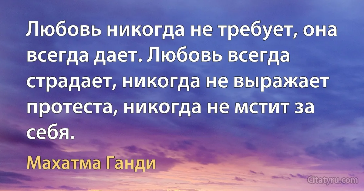 Любовь никогда не требует, она всегда дает. Любовь всегда страдает, никогда не выражает протеста, никогда не мстит за себя. (Махатма Ганди)