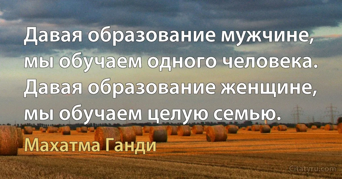 Давая образование мужчине, мы обучаем одного человека. Давая образование женщине, мы обучаем целую семью. (Махатма Ганди)