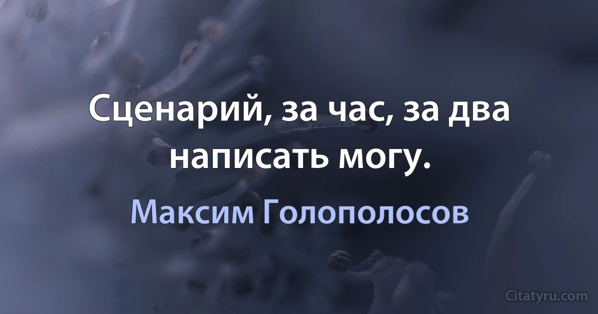 Сценарий, за час, за два написать могу. (Максим Голополосов)