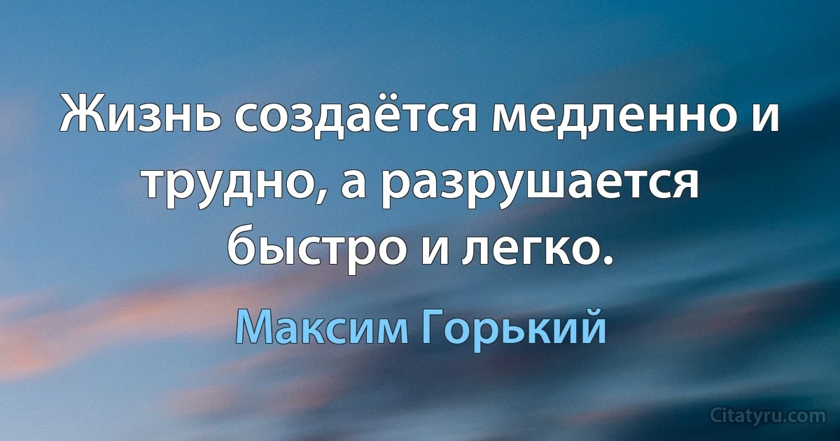 Жизнь создаётся медленно и трудно, а разрушается быстро и легко. (Максим Горький)