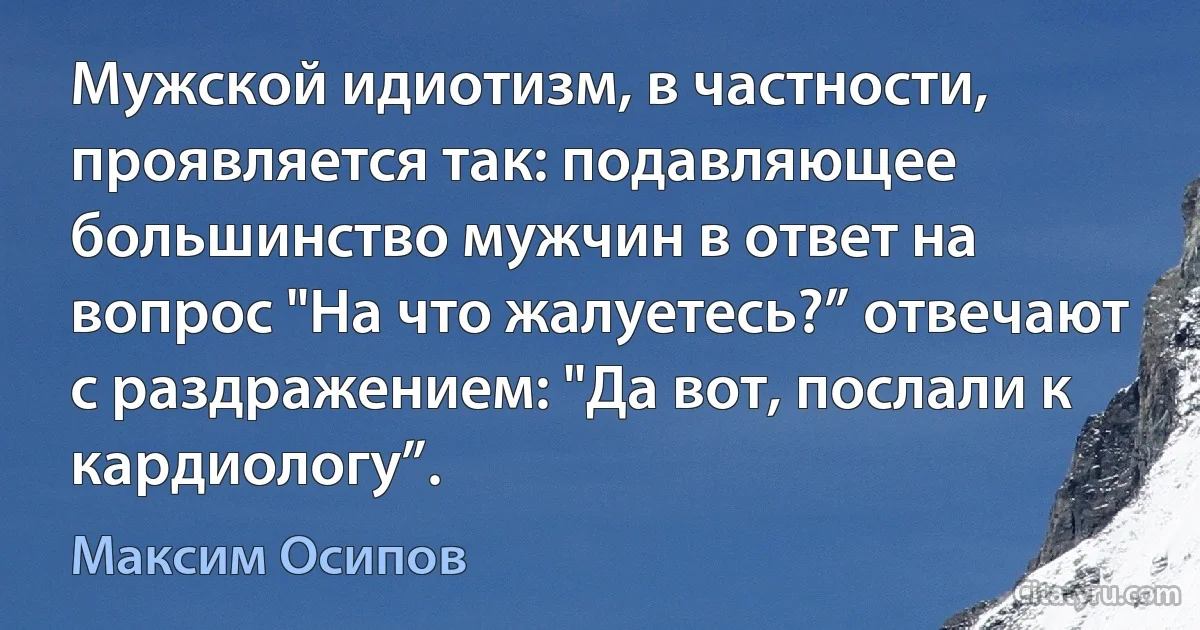 Мужской идиотизм, в частности, проявляется так: подавляющее большинство мужчин в ответ на вопрос "На что жалуетесь?” отвечают с раздражением: "Да вот, послали к кардиологу”. (Максим Осипов)