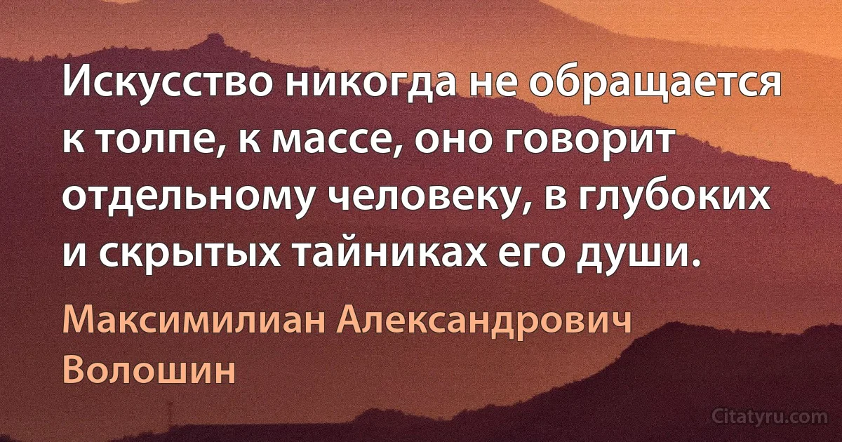 Искусство никогда не обращается к толпе, к массе, оно говорит отдельному человеку, в глубоких и скрытых тайниках его души. (Максимилиан Александрович Волошин)