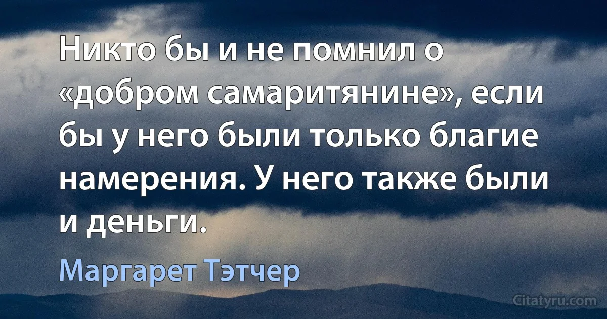 Никто бы и не помнил о «добром самаритянине», если бы у него были только благие намерения. У него также были и деньги. (Маргарет Тэтчер)