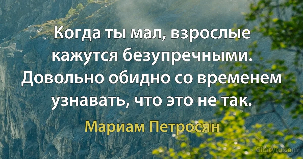 Когда ты мал, взрослые кажутся безупречными. Довольно обидно со временем узнавать, что это не так. (Мариам Петросян)