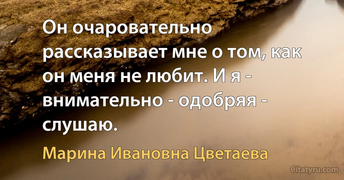 Он очаровательно рассказывает мне о том, как он меня не любит. И я - внимательно - одобряя - слушаю. (Марина Ивановна Цветаева)