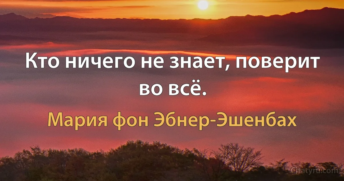 Кто ничего не знает, поверит во всё. (Мария фон Эбнер-Эшенбах)