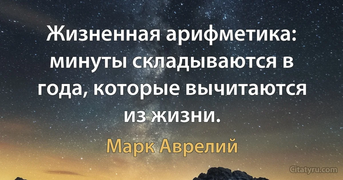 Жизненная арифметика: минуты складываются в года, которые вычитаются из жизни. (Марк Аврелий)