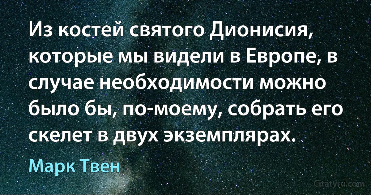 Из костей святого Дионисия, которые мы видели в Европе, в случае необходимости можно было бы, по-моему, собрать его скелет в двух экземплярах. (Марк Твен)