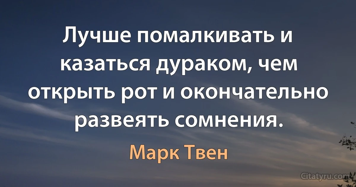 Лучше помалкивать и казаться дураком, чем открыть рот и окончательно развеять сомнения. (Марк Твен)