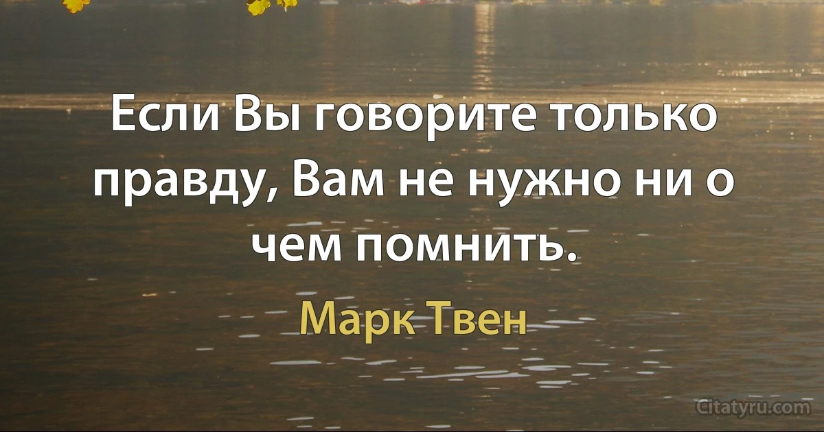 Если Вы говорите только правду, Вам не нужно ни о чем помнить. (Марк Твен)