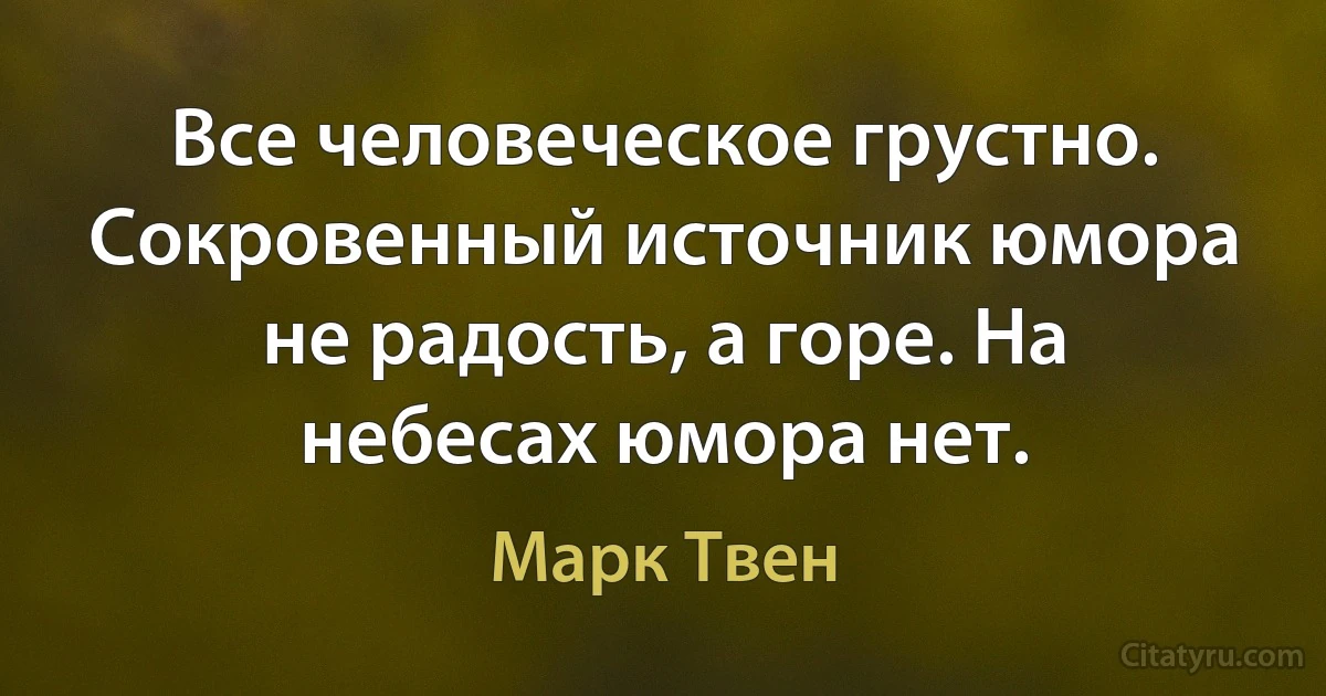 Все человеческое грустно. Сокровенный источник юмора не радость, а горе. На небесах юмора нет. (Марк Твен)