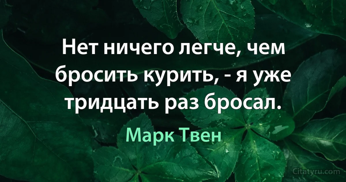 Нет ничего легче, чем бросить курить, - я уже тридцать раз бросал. (Марк Твен)