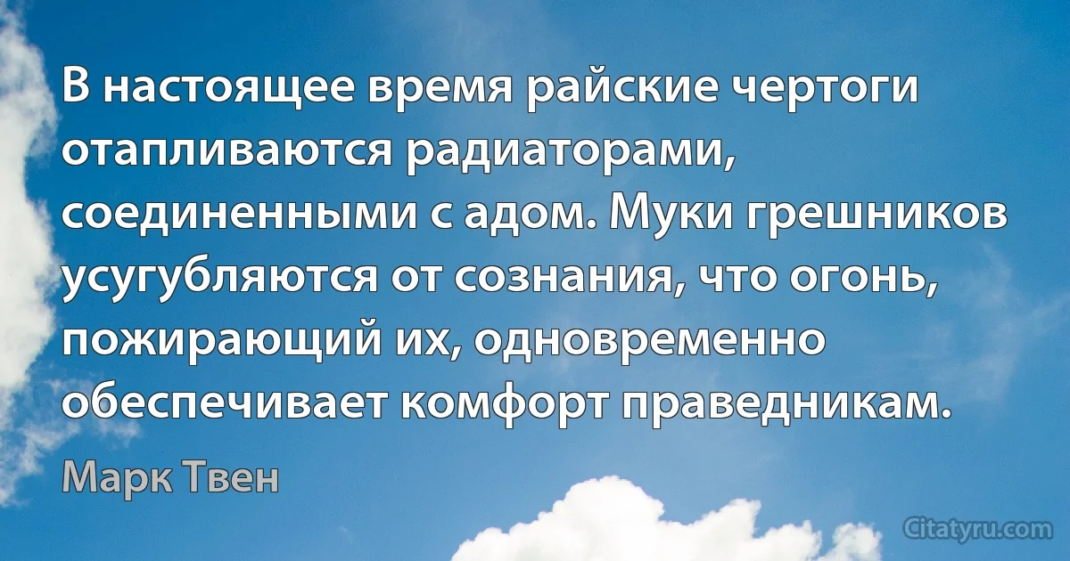 В настоящее время райские чертоги отапливаются радиаторами, соединенными с адом. Муки грешников усугубляются от сознания, что огонь, пожирающий их, одновременно обеспечивает комфорт праведникам. (Марк Твен)